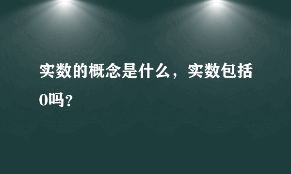 实数的概念是什么，实数包括0吗？