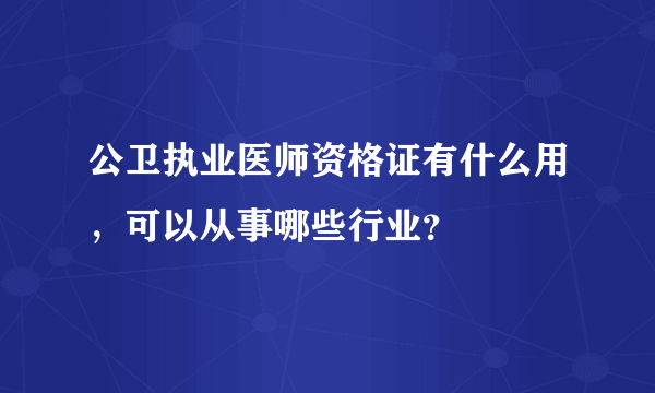 公卫执业医师资格证有什么用，可以从事哪些行业？