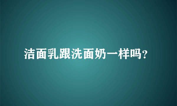 洁面乳跟洗面奶一样吗？