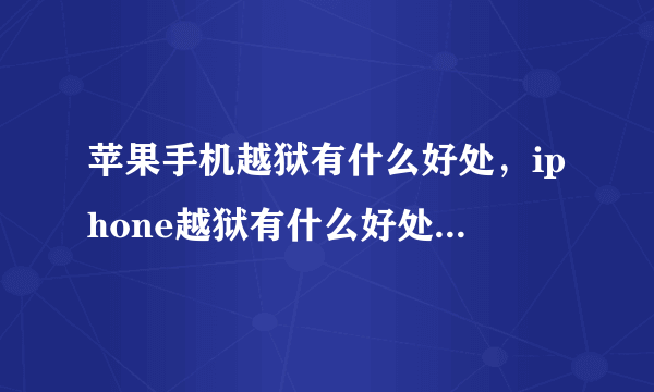 苹果手机越狱有什么好处，iphone越狱有什么好处有什么坏处