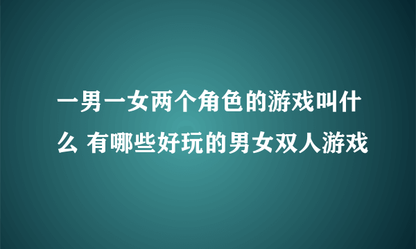 一男一女两个角色的游戏叫什么 有哪些好玩的男女双人游戏