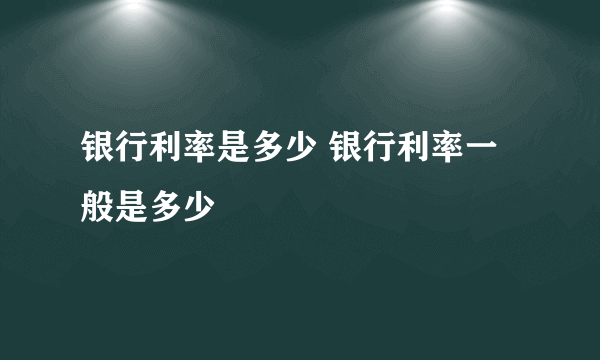 银行利率是多少 银行利率一般是多少 