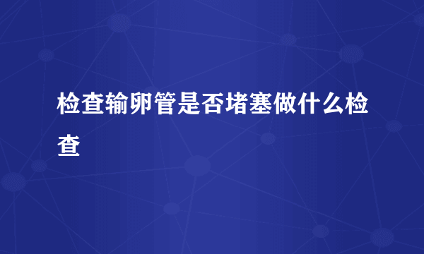 检查输卵管是否堵塞做什么检查