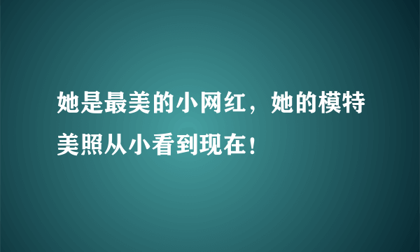 她是最美的小网红，她的模特美照从小看到现在！