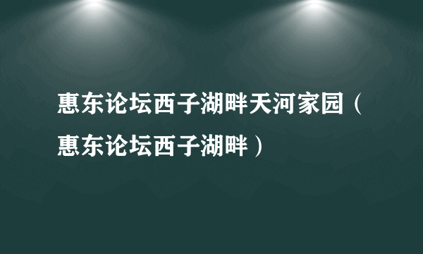 惠东论坛西子湖畔天河家园（惠东论坛西子湖畔）