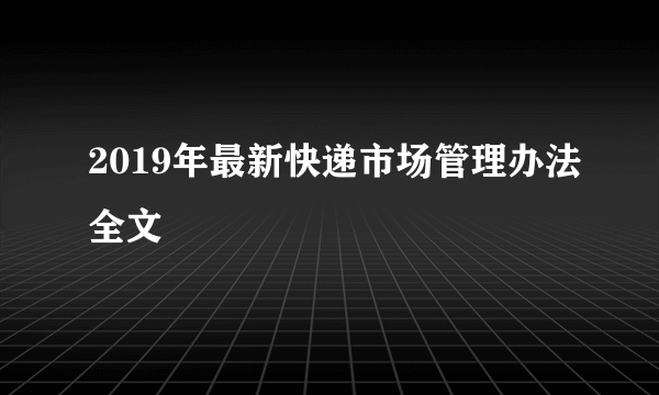 2019年最新快递市场管理办法全文