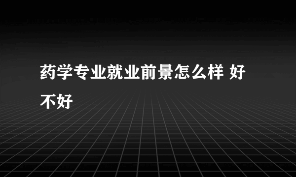 药学专业就业前景怎么样 好不好