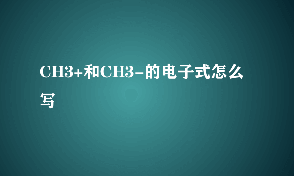 CH3+和CH3-的电子式怎么写