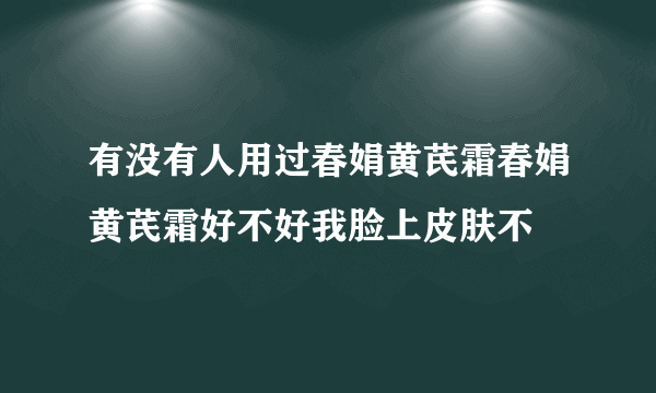 有没有人用过春娟黄芪霜春娟黄芪霜好不好我脸上皮肤不