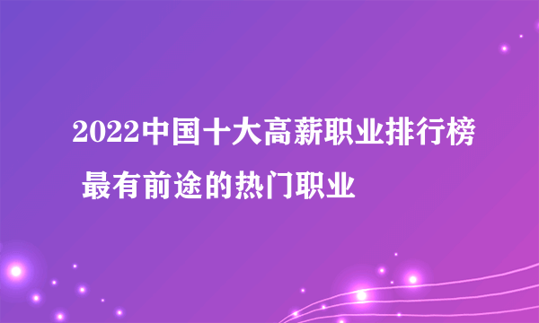 2022中国十大高薪职业排行榜 最有前途的热门职业