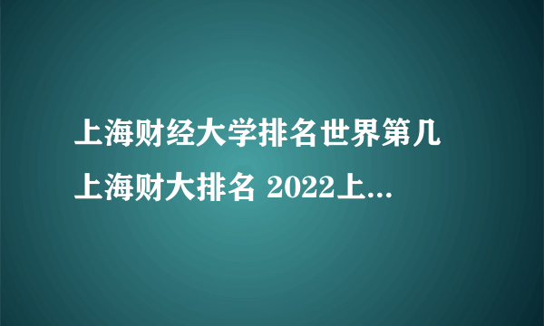 上海财经大学排名世界第几 上海财大排名 2022上海财经大学世界排名