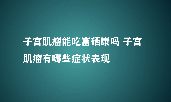 子宫肌瘤能吃富硒康吗 子宫肌瘤有哪些症状表现