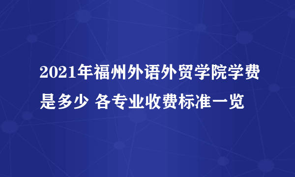 2021年福州外语外贸学院学费是多少 各专业收费标准一览