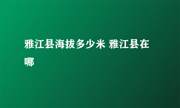 雅江县海拔多少米 雅江县在哪