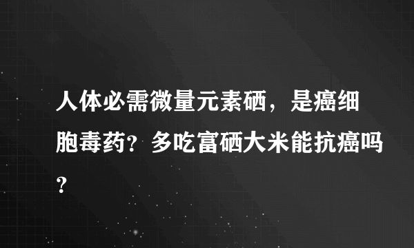 人体必需微量元素硒，是癌细胞毒药？多吃富硒大米能抗癌吗？