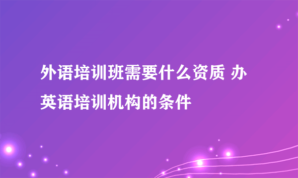 外语培训班需要什么资质 办英语培训机构的条件