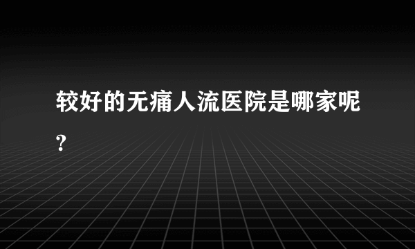 较好的无痛人流医院是哪家呢?