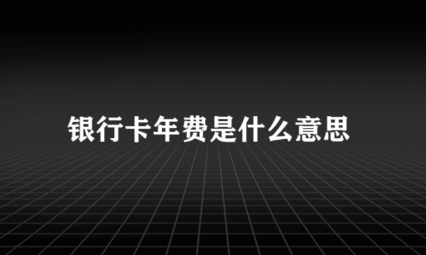 银行卡年费是什么意思 