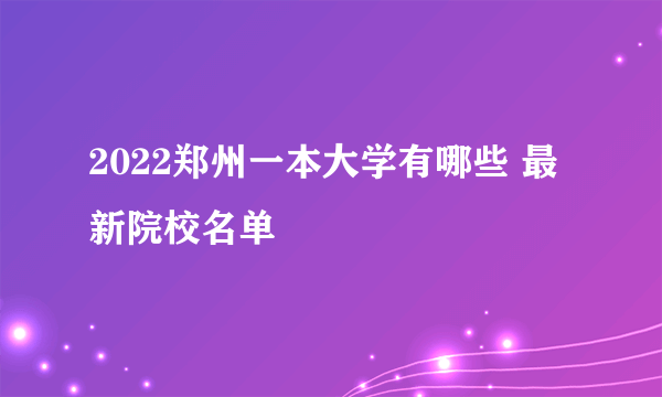 2022郑州一本大学有哪些 最新院校名单