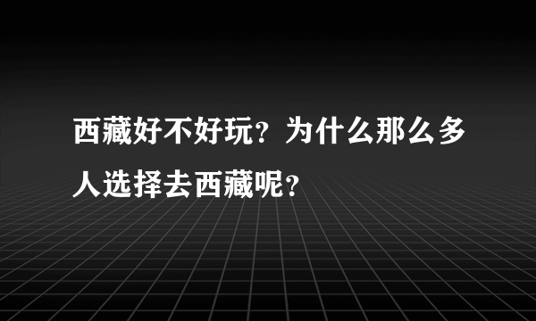 西藏好不好玩？为什么那么多人选择去西藏呢？