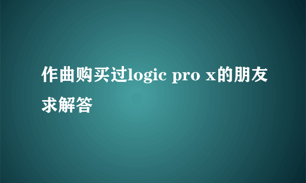 作曲购买过logic pro x的朋友求解答