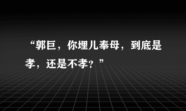 “郭巨，你埋儿奉母，到底是孝，还是不孝？”