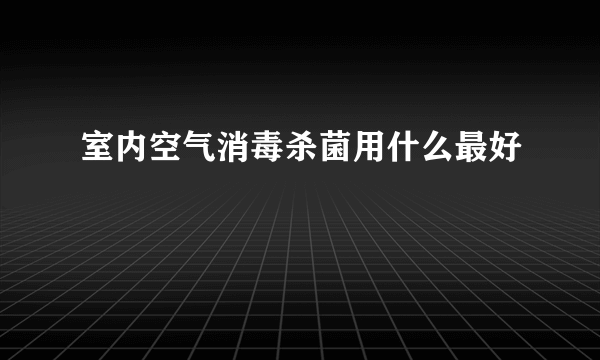 室内空气消毒杀菌用什么最好