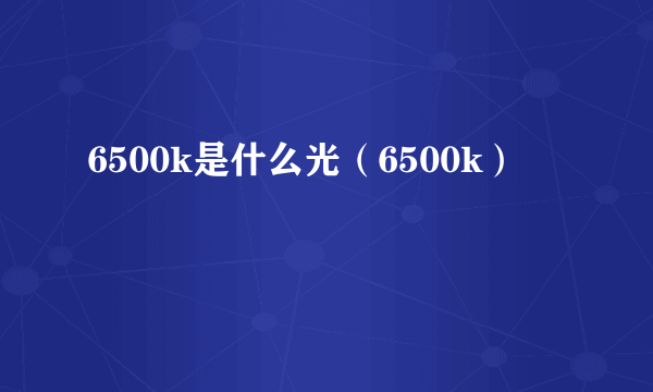 6500k是什么光（6500k）