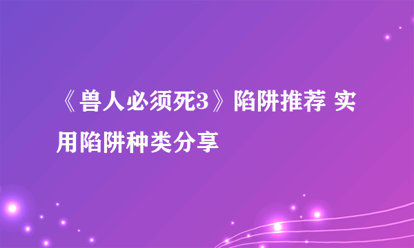 《兽人必须死3》陷阱推荐 实用陷阱种类分享