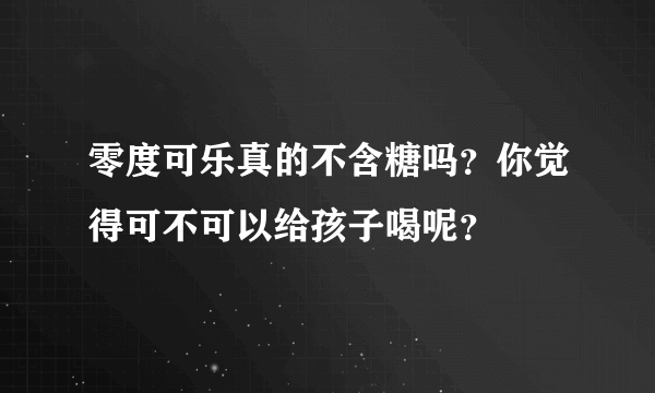 零度可乐真的不含糖吗？你觉得可不可以给孩子喝呢？