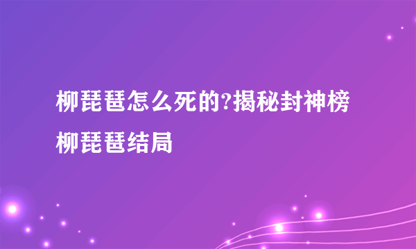 柳琵琶怎么死的?揭秘封神榜柳琵琶结局 