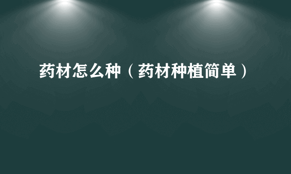 药材怎么种（药材种植简单）