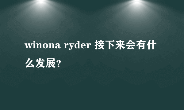 winona ryder 接下来会有什么发展？