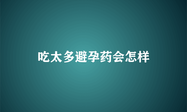 吃太多避孕药会怎样