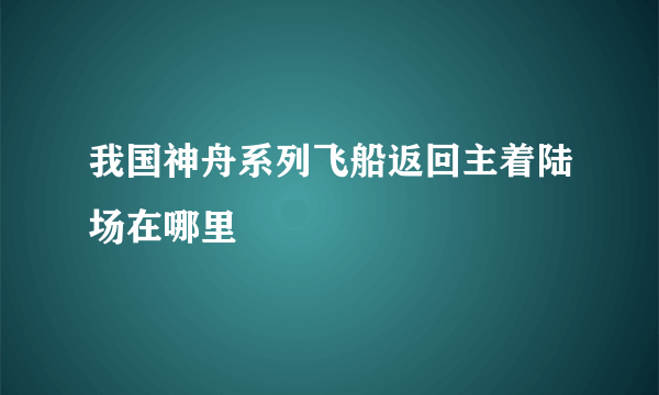 我国神舟系列飞船返回主着陆场在哪里