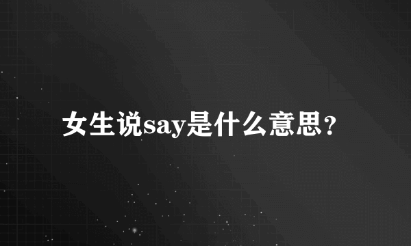 女生说say是什么意思？