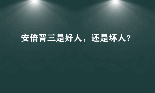 安倍晋三是好人，还是坏人？