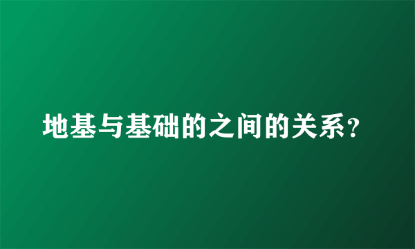 地基与基础的之间的关系？