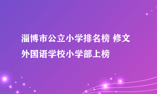 淄博市公立小学排名榜 修文外国语学校小学部上榜