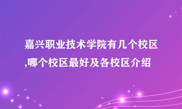 嘉兴职业技术学院有几个校区,哪个校区最好及各校区介绍