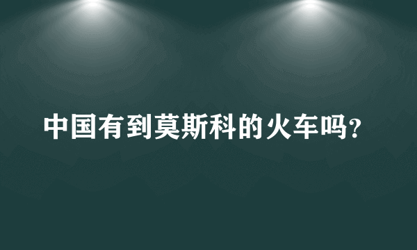 中国有到莫斯科的火车吗？