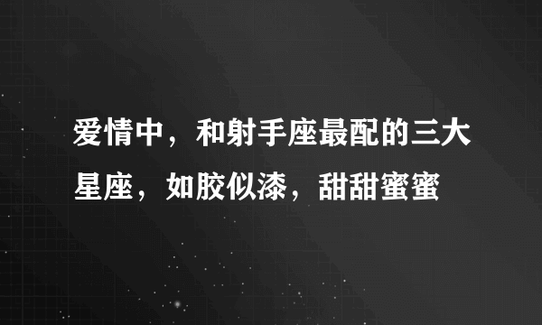 爱情中，和射手座最配的三大星座，如胶似漆，甜甜蜜蜜