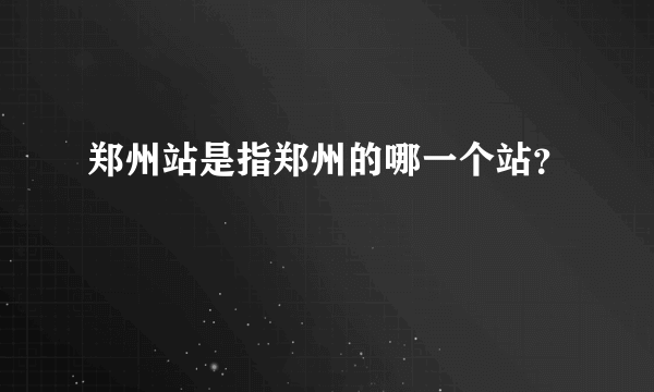 郑州站是指郑州的哪一个站？