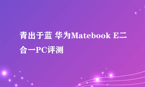 青出于蓝 华为Matebook E二合一PC评测