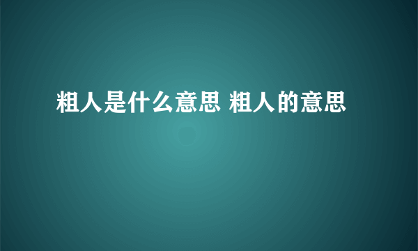 粗人是什么意思 粗人的意思