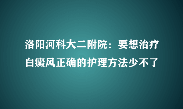 洛阳河科大二附院：要想治疗白癜风正确的护理方法少不了