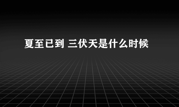 夏至已到 三伏天是什么时候