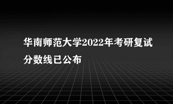 华南师范大学2022年考研复试分数线已公布