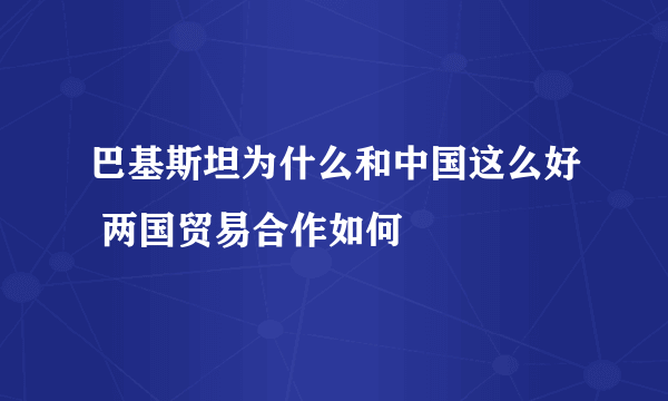 巴基斯坦为什么和中国这么好 两国贸易合作如何