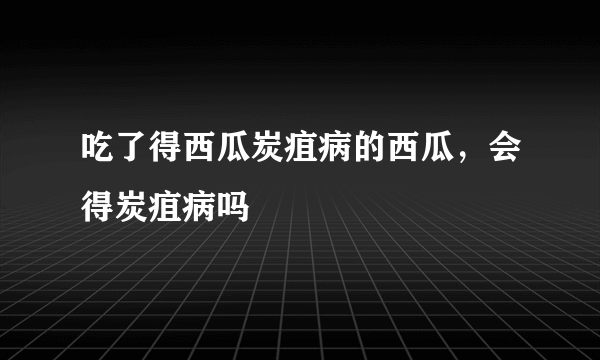 吃了得西瓜炭疽病的西瓜，会得炭疽病吗